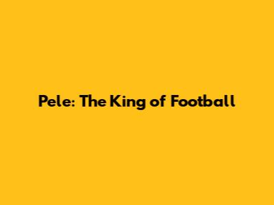 Pele: The King of Football