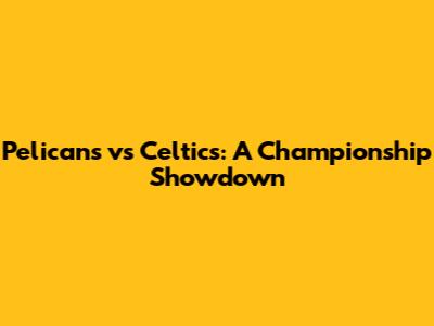 Pelicans vs Celtics: A Championship Showdown