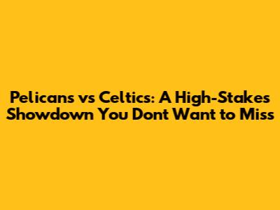 Pelicans vs Celtics: A High-Stakes Showdown You Don't Want to Miss