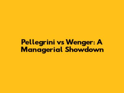 Pellegrini vs Wenger: A Managerial Showdown