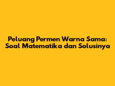 Peluang Permen Warna Sama: Soal Matematika dan Solusinya