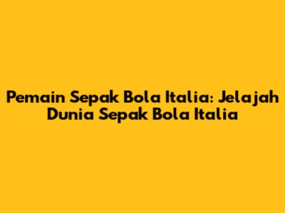 Pemain Sepak Bola Italia: Jelajah Dunia Sepak Bola Italia