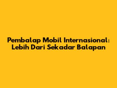 Pembalap Mobil Internasional: Lebih Dari Sekadar Balapan