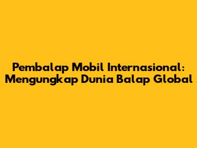 Pembalap Mobil Internasional: Mengungkap Dunia Balap Global