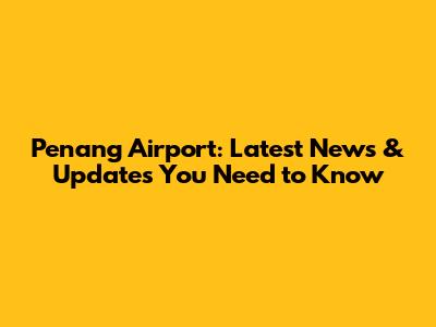 Penang Airport: Latest News & Updates You Need to Know