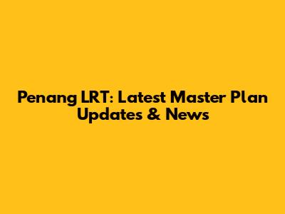 Penang LRT: Latest Master Plan Updates & News