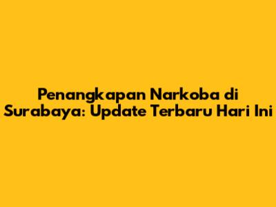 Penangkapan Narkoba di Surabaya: Update Terbaru Hari Ini