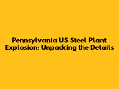 Pennsylvania US Steel Plant Explosion: Unpacking the Details