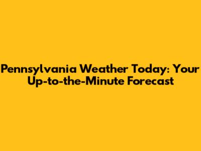 Pennsylvania Weather Today: Your Up-to-the-Minute Forecast