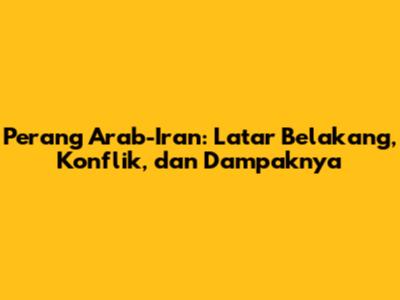Perang Arab-Iran: Latar Belakang, Konflik, dan Dampaknya