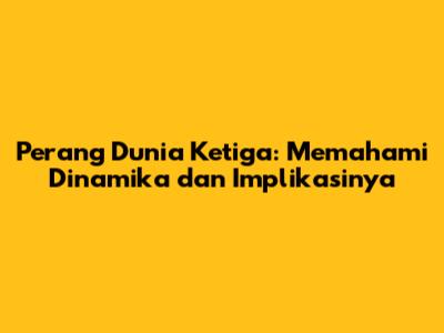Perang Dunia Ketiga: Memahami Dinamika dan Implikasinya