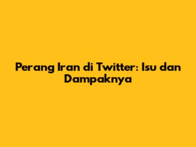 Perang Iran di Twitter: Isu dan Dampaknya