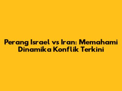 Perang Israel vs Iran: Memahami Dinamika Konflik Terkini