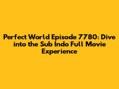 Perfect World Episode 7780: Dive into the Sub Indo Full Movie Experience