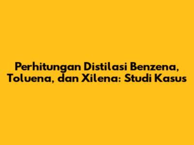 Perhitungan Distilasi Benzena, Toluena, dan Xilena: Studi Kasus