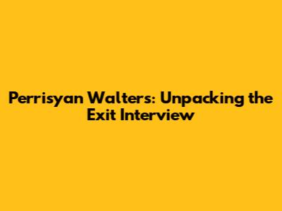 Perrisyan Walters: Unpacking the Exit Interview