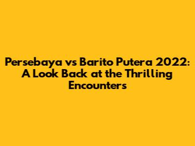 Persebaya vs Barito Putera 2022: A Look Back at the Thrilling Encounters