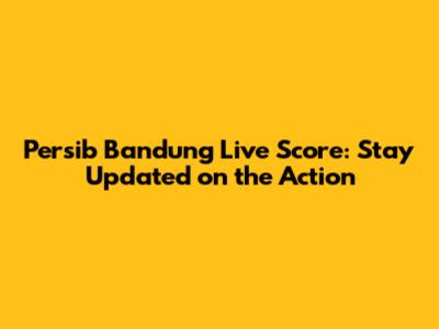 Persib Bandung Live Score: Stay Updated on the Action