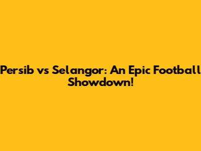 Persib vs Selangor: An Epic Football Showdown!