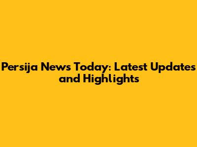 Persija News Today: Latest Updates and Highlights