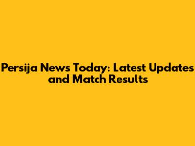 Persija News Today: Latest Updates and Match Results