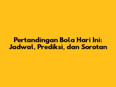 Pertandingan Bola Hari Ini: Jadwal, Prediksi, dan Sorotan