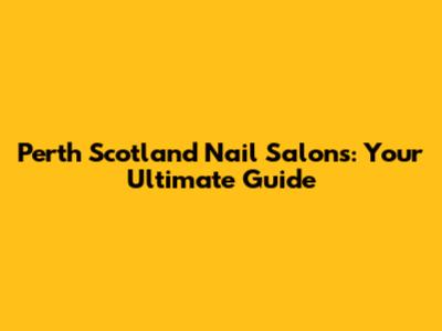 Perth Scotland Nail Salons: Your Ultimate Guide
