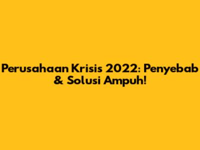 Perusahaan Krisis 2022: Penyebab & Solusi Ampuh!