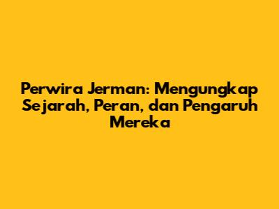 Perwira Jerman: Mengungkap Sejarah, Peran, dan Pengaruh Mereka