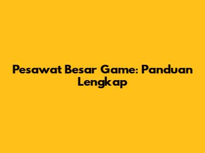 Pesawat Besar Game: Panduan Lengkap