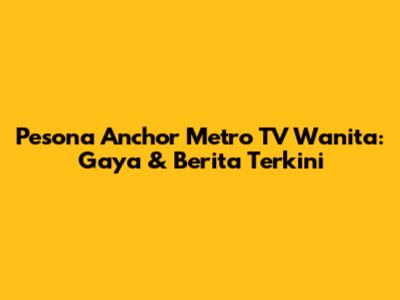 Pesona Anchor Metro TV Wanita: Gaya & Berita Terkini