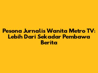 Pesona Jurnalis Wanita Metro TV: Lebih Dari Sekadar Pembawa Berita