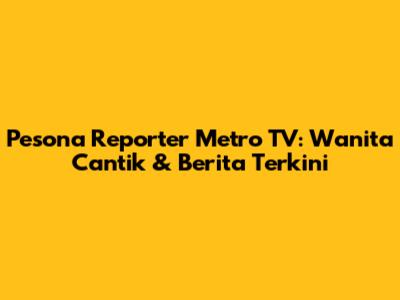Pesona Reporter Metro TV: Wanita Cantik & Berita Terkini