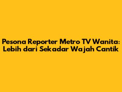 Pesona Reporter Metro TV Wanita: Lebih dari Sekadar Wajah Cantik