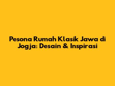 Pesona Rumah Klasik Jawa di Jogja: Desain & Inspirasi