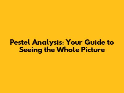 Pestel Analysis: Your Guide to Seeing the Whole Picture