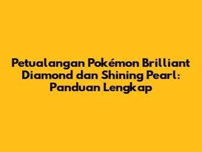 Petualangan Pokémon Brilliant Diamond dan Shining Pearl: Panduan Lengkap