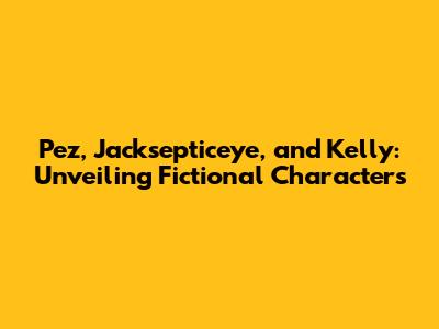 Pez, Jacksepticeye, and Kelly: Unveiling Fictional Characters