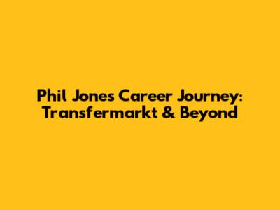 Phil Jones' Career Journey: Transfermarkt & Beyond