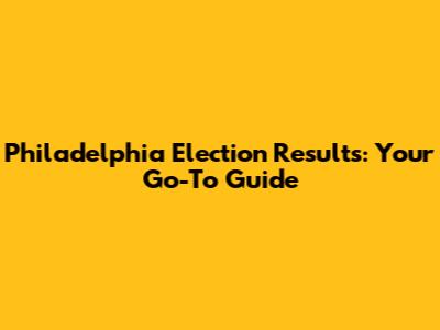 Philadelphia Election Results: Your Go-To Guide