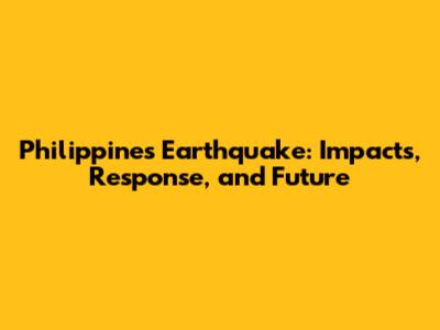 Philippines Earthquake: Impacts, Response, and Future