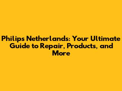 Philips Netherlands: Your Ultimate Guide to Repair, Products, and More