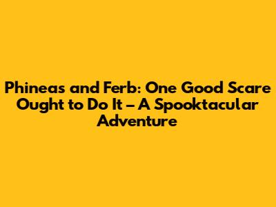 Phineas and Ferb: 'One Good Scare Ought to Do It' – A Spooktacular Adventure