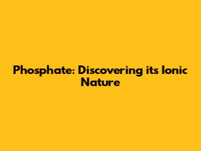 Phosphate: Discovering its Ionic Nature