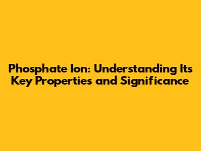Phosphate Ion: Understanding Its Key Properties and Significance