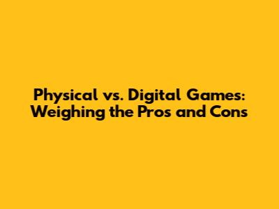 Physical vs. Digital Games: Weighing the Pros and Cons