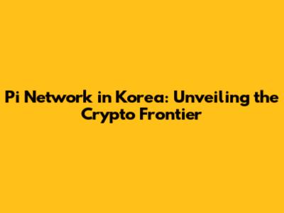 Pi Network in Korea: Unveiling the Crypto Frontier