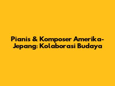Pianis & Komposer Amerika-Jepang: Kolaborasi Budaya