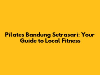 Pilates Bandung Setrasari: Your Guide to Local Fitness