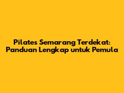 Pilates Semarang Terdekat: Panduan Lengkap untuk Pemula